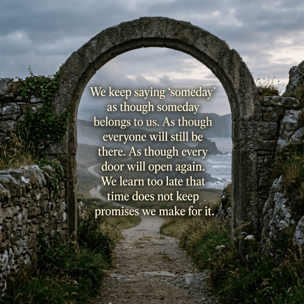 Stone arch framing a coastal path with text: “We keep saying ‘someday’ as though someday belongs to us. As though everyone will still be there. As though every door will open again. We learn too late that time does not keep promises we make for it.”